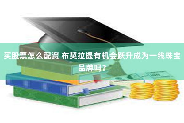 买股票怎么配资 布契拉提有机会跃升成为一线珠宝品牌吗？