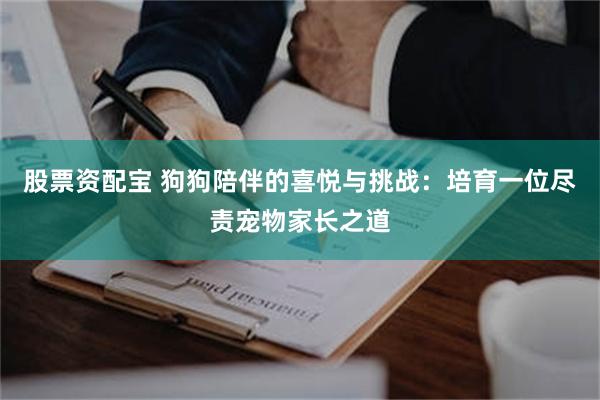 股票资配宝 狗狗陪伴的喜悦与挑战：培育一位尽责宠物家长之道