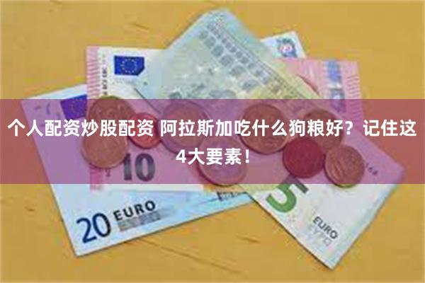 个人配资炒股配资 阿拉斯加吃什么狗粮好？记住这4大要素！