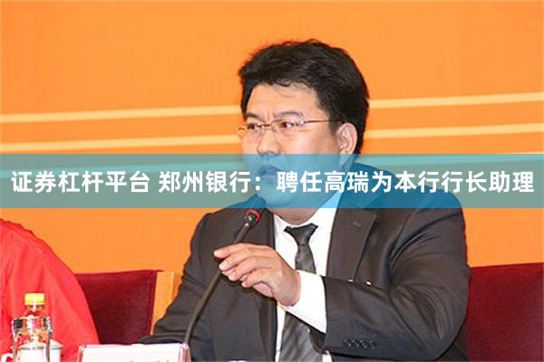 证券杠杆平台 郑州银行：聘任高瑞为本行行长助理