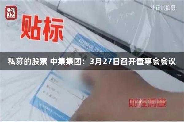 私募的股票 中集集团：3月27日召开董事会会议