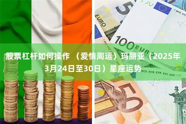 股票杠杆如何操作 （爱情周运）玛丽亚（2025年3月24日至30日）星座运势