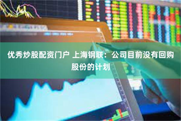 优秀炒股配资门户 上海钢联：公司目前没有回购股份的计划