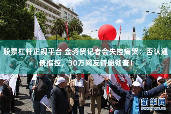 股票杠杆正规平台 金秀贤记者会失控痛哭：否认逼债指控，30万网友请愿彻查！