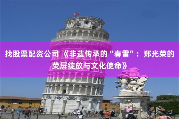 找股票配资公司 《非遗传承的“春雷”：郑光荣的荧屏绽放与文化使命》