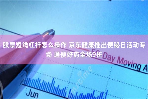 股票短线杠杆怎么操作 京东健康推出便秘日活动专场 通便好药全场9折