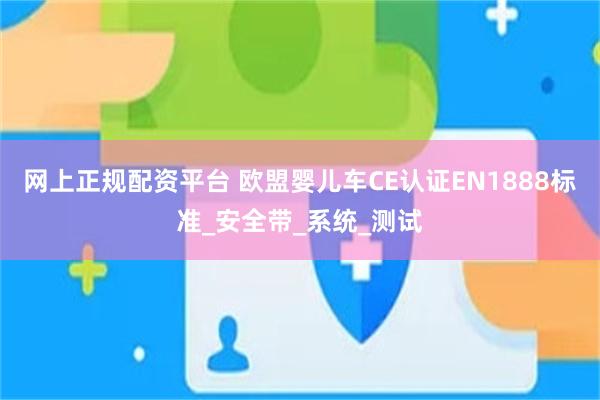网上正规配资平台 欧盟婴儿车CE认证EN1888标准_安全带_系统_测试