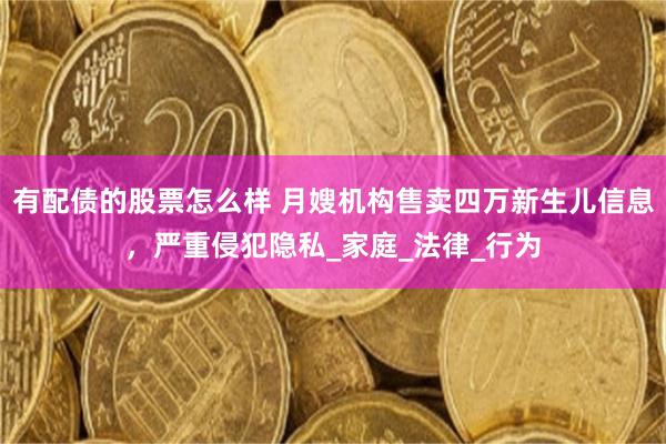 有配债的股票怎么样 月嫂机构售卖四万新生儿信息，严重侵犯隐私_家庭_法律_行为