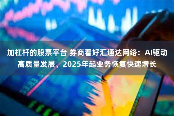 加杠杆的股票平台 券商看好汇通达网络：AI驱动高质量发展、2025年起业务恢复快速增长