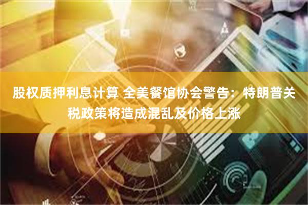 股权质押利息计算 全美餐馆协会警告：特朗普关税政策将造成混乱及价格上涨