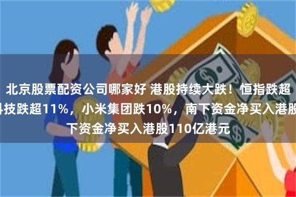北京股票配资公司哪家好 港股持续大跌！恒指跌超9%，恒生科技跌超11%，小米集团跌10%，南下资金净买入港股110亿港元