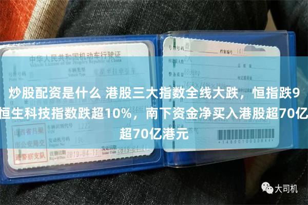 炒股配资是什么 港股三大指数全线大跌，恒指跌9%，恒生科技指数跌超10%，南下资金净买入港股超70亿港元