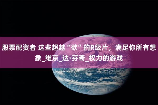 股票配资者 这些超越“欲”的R级片，满足你所有想象_维京_达·芬奇_权力的游戏