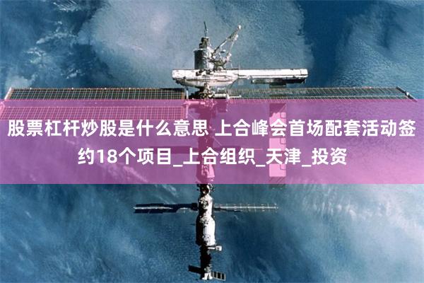 股票杠杆炒股是什么意思 上合峰会首场配套活动签约18个项目_上合组织_天津_投资