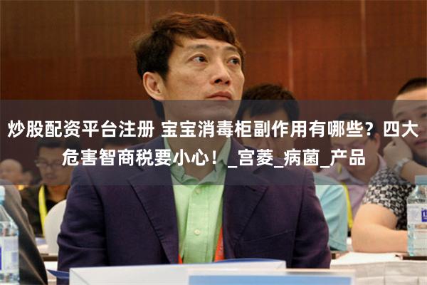 炒股配资平台注册 宝宝消毒柜副作用有哪些？四大危害智商税要小心！_宫菱_病菌_产品