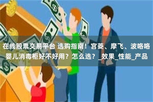 在线股票交易平台 选购指南！宫菱、摩飞、波咯咯婴儿消毒柜好不好用？怎么选？_效果_性能_产品
