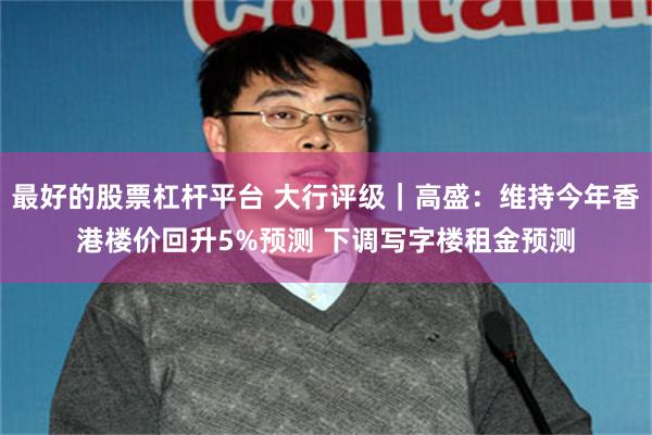 最好的股票杠杆平台 大行评级｜高盛：维持今年香港楼价回升5%预测 下调写字楼租金预测