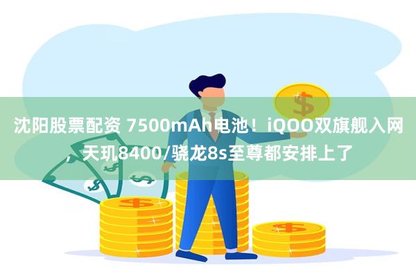 沈阳股票配资 7500mAh电池！iQOO双旗舰入网，天玑8400/骁龙8s至尊都安排上了