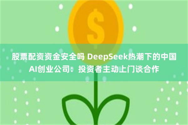 股票配资资金安全吗 DeepSeek热潮下的中国AI创业公司：投资者主动上门谈合作