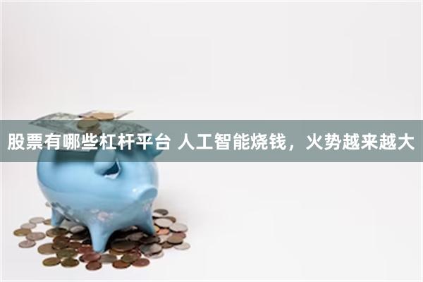 股票有哪些杠杆平台 人工智能烧钱，火势越来越大