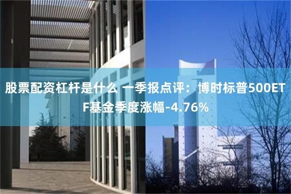 股票配资杠杆是什么 一季报点评：博时标普500ETF基金季度涨幅-4.76%