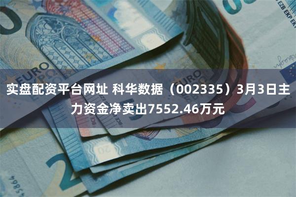 实盘配资平台网址 科华数据（002335）3月3日主力资金净卖出7552.46万元