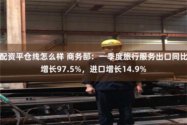 配资平仓线怎么样 商务部：一季度旅行服务出口同比增长97.5%，进口增长14.9%
