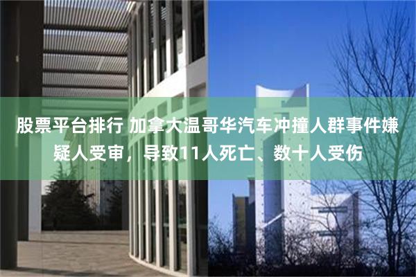 股票平台排行 加拿大温哥华汽车冲撞人群事件嫌疑人受审，导致11人死亡、数十人受伤