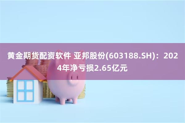 黄金期货配资软件 亚邦股份(603188.SH)：2024年净亏损2.65亿元