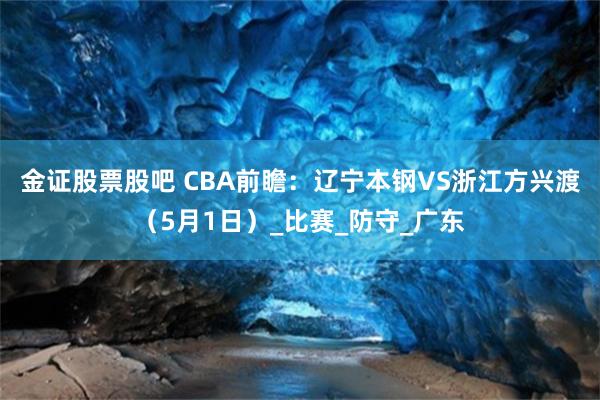 金证股票股吧 CBA前瞻：辽宁本钢VS浙江方兴渡（5月1日）_比赛_防守_广东