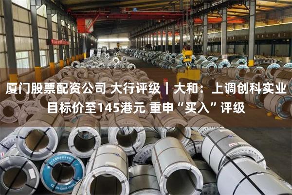 厦门股票配资公司 大行评级｜大和：上调创科实业目标价至145港元 重申“买入”评级