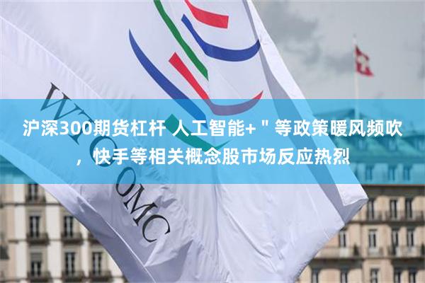 沪深300期货杠杆 人工智能+＂等政策暖风频吹，快手等相关概念股市场反应热烈