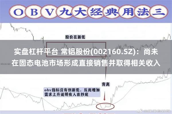 实盘杠杆平台 常铝股份(002160.SZ)：尚未在固态电池市场形成直接销售并取得相关收入