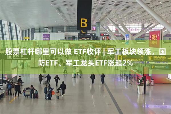 股票杠杆哪里可以做 ETF收评 | 军工板块领涨，国防ETF、军工龙头ETF涨超2%