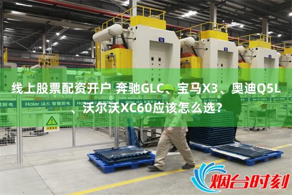 线上股票配资开户 奔驰GLC、宝马X3、奥迪Q5L、沃尔沃XC60应该怎么选？