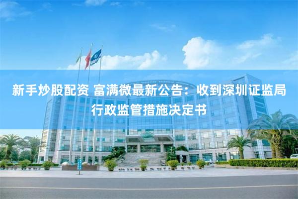 新手炒股配资 富满微最新公告：收到深圳证监局行政监管措施决定书