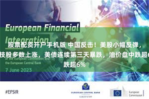 股票配资开户手机版 中国反击！美股小幅反弹，科技股多数上涨，美债连续第三天暴跌，油价盘中跌超6%