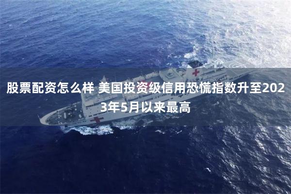 股票配资怎么样 美国投资级信用恐慌指数升至2023年5月以来最高