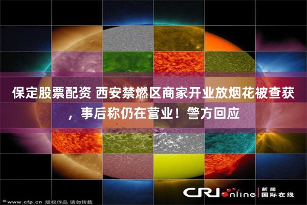 保定股票配资 西安禁燃区商家开业放烟花被查获，事后称仍在营业！警方回应