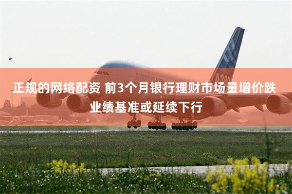 正规的网络配资 前3个月银行理财市场量增价跌 业绩基准或延续下行