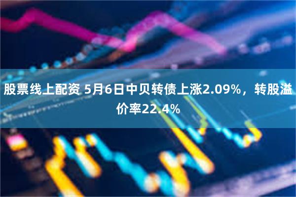 股票线上配资 5月6日中贝转债上涨2.09%，转股溢价率22.4%