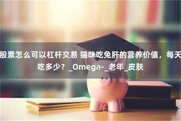 股票怎么可以杠杆交易 猫咪吃兔肝的营养价值，每天吃多少？_Omega-_老年_皮肤