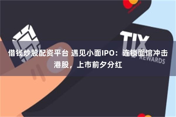 借钱炒股配资平台 遇见小面IPO：连锁面馆冲击港股，上市前夕分红