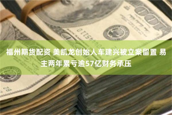 福州期货配资 美凯龙创始人车建兴被立案留置 易主两年累亏逾57亿财务承压
