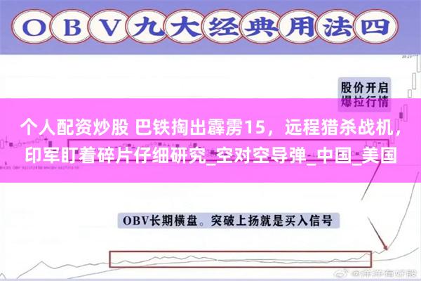 个人配资炒股 巴铁掏出霹雳15，远程猎杀战机，印军盯着碎片仔细研究_空对空导弹_中国_美国