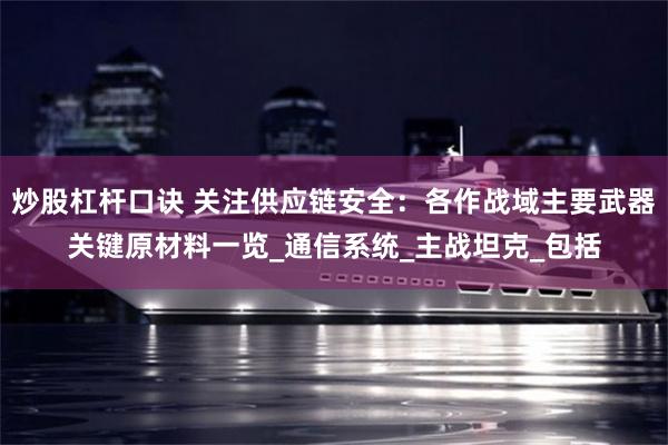 炒股杠杆口诀 关注供应链安全：各作战域主要武器关键原材料一览_通信系统_主战坦克_包括