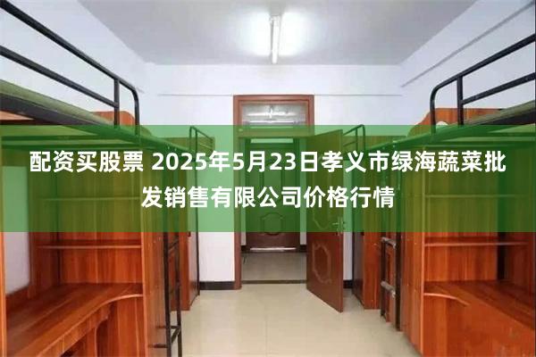 配资买股票 2025年5月23日孝义市绿海蔬菜批发销售有限公司价格行情