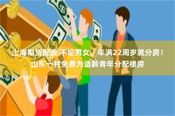 上海期货配资 不论男女，年满22周岁就分房！山东一村免费为适龄青年分配楼房