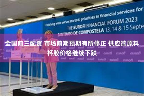 全国前三配资 市场前期预期有所修正 供应端原料杯胶价格继续下跌