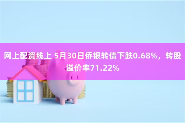 网上配资线上 5月30日侨银转债下跌0.68%，转股溢价率71.22%